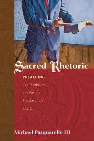 Sacred Rhetoric: Preaching as a Theological and Pastoral Practice of the Church de Michael Pasquarello III