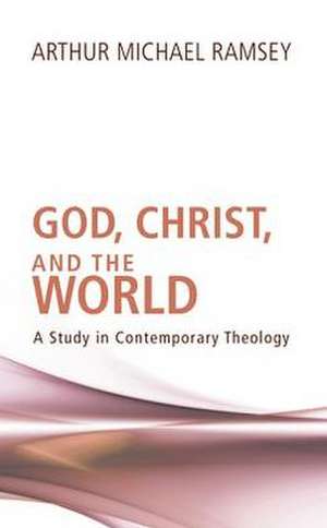 God, Christ, and the World: A Study in Contemporary Theology de Arthur Michael Ramsey