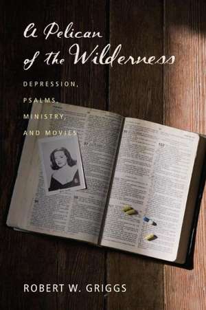 A Pelican of the Wilderness: Depression, Psalms, Ministry, and Movies de Robert W. Griggs