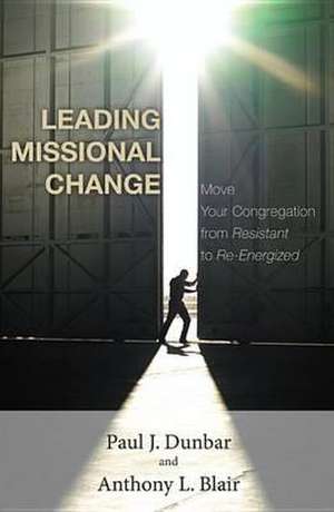 Leading Missional Change: Move Your Congregation from Resistant to Re-Energized de Paul J. Dunbar