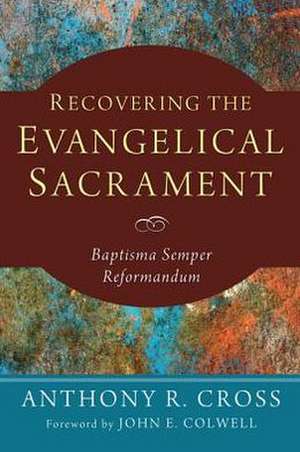 Recovering the Evangelical Sacrament: Baptisma Semper Reformandum de Anthony R. Cross