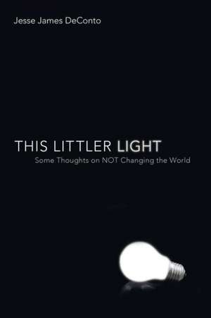 This Littler Light: Some Thoughts on Not Changing the World de Jesse James Deconto