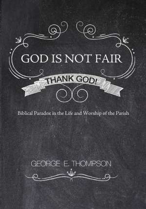 God Is Not Fair, Thank God!: Biblical Paradox in the Life and Worship of the Parish de George E. Thompson