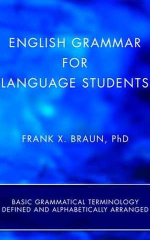 English Grammar for Language Students: Basic Grammatical Terminology Defined and Alphabetically Arranged de Frank X. Braun