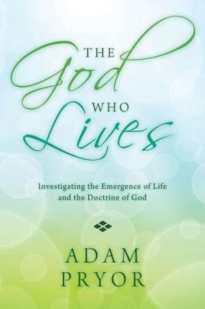 The God Who Lives: Investigating the Emergence of Life and the Doctrine of God de Adam Pryor