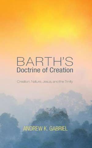 Barth's Doctrine of Creation: Creation, Nature, Jesus, and the Trinity de Andrew K. Gabriel