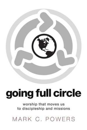 Going Full Circle: Worship That Moves Us to Discipleship and Missions de Mark C. Powers