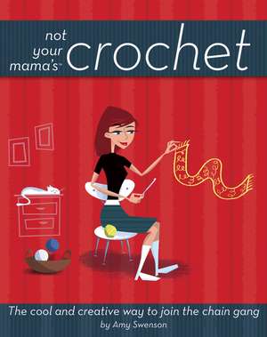 Not Your Mama's Crochet: The Cool and Creative Way to Join the Chain Gang de Amy Swenson