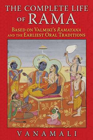 The Complete Life of Rama: Based on Valmiki's <i>Ramayana</i> and the Earliest Oral Traditions de Vanamali