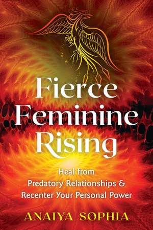 Fierce Feminine Rising: Heal from Predatory Relationships and Recenter Your Personal Power de Anaiya Sophia