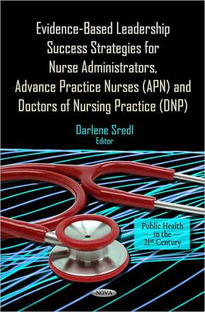 Evidence-Based Leadership Success Strategies for Nurse Administrators, Advance Practice Nurses (APN) & Doctors of Nursing Practice (DNP) de Darlene Sredl