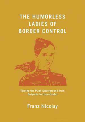 The Humorless Ladies of Border Control: Touring the Punk Underground from Belgrade to Ulaanbaatar de Franz Nicolay