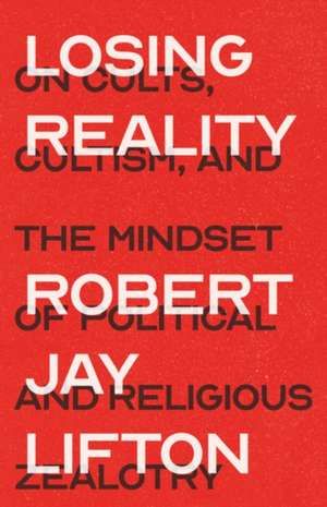 Losing Reality: On Cults, Cultism, and the Mindset of Political and Religious Zealotry de Robert Jay Lifton