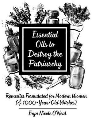 Essential Oils to Destroy the Patriarchy: Remedies Formulated for Modern Women (& 1000-Year-Old Witches) de Eryn Nicole O'Neal