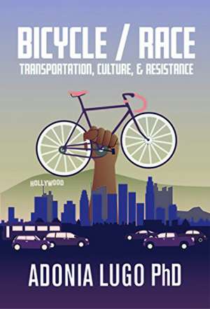 Bicycle / Race: Transportation, Culture, & Resistance de Adonia Lugo