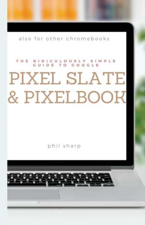 The Ridiculously Simple Guide to Google Pixel Slate and Pixelbook de Phil Sharp