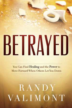 Betrayed: You Can Find Healing and the Power to Move Forward When Others Let You Down de Randy Valimont