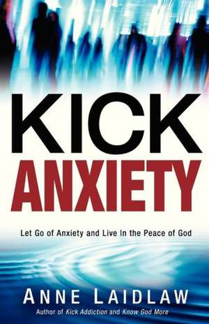 Kick Anxiety: Let Go of Anxiety and Live in the Peace of God de Anne Laidlaw