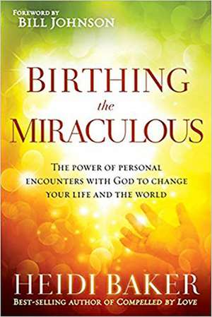 Birthing the Miraculous: The Power of Personal Encounters with God to Change Your Life and the World de Heidi Baker