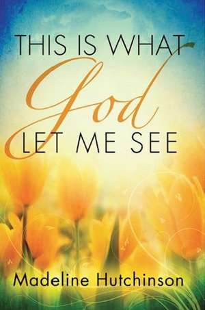 This Is What God Let Me See de Madeline Hutchinson