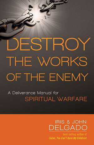 Destroy the Works of the Enemy: A Deliverance Manual for Spiritual Warfare de Iris And John Delgado