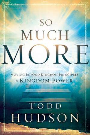 So Much More: Moving Beyond Kingdom Principles to Kingdom Power de Todd Hudson