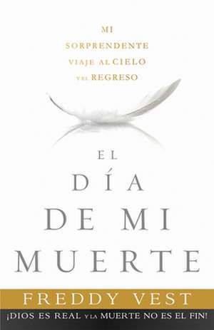 El Dia de Mi Muerte: Mi Sorprendente Viaje al Cielo y el Regreso = The Day I Died de Freddy Vest