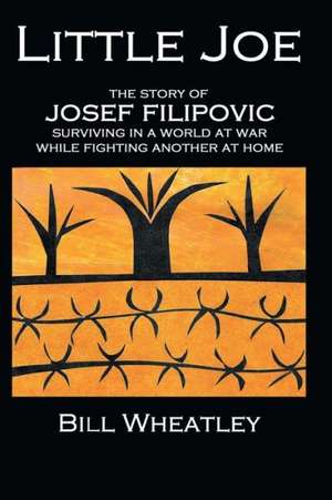 Little Joe - The Story of Josef Filipovic Surviving in a World at War While Fighting Another at Home: A Dynamic Civilization de Bill Wheatley