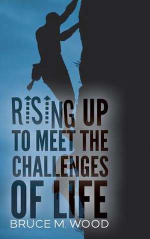 Rising Up to Meet the Challenges of Life de Bruce M. Wood