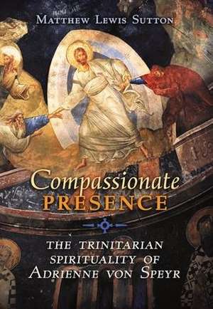 Compassionate Presence: The Trinitarian Spirituality of Adrienne von Speyr de Matthew Lewis Sutton