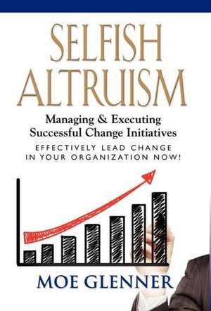 Selfish Altruism: Managing & Executing Successful Change Initiatives de Moe Glenner