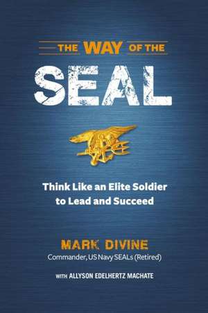 The Way of the SEAL: Think Like an Elite Warrior to Lead and Succeed de Mark Divine