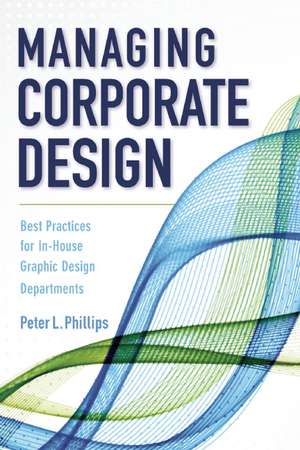 Managing Corporate Design: Best Practices for In-House Graphic Design Departments de Peter L. Phillips