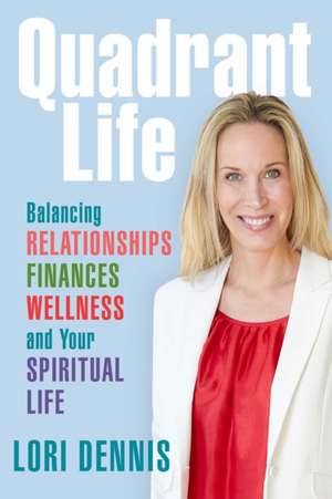 Quadrant Life: Balancing Relationships, Finances, Wellness, and Your Spiritual Life de Lori Dennis