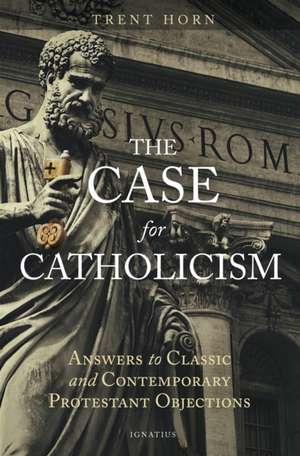 The Case for Catholicism: Answers to Classic and Contemporary Protestant Objections de Trent Horn