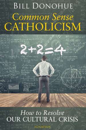 Common Sense Catholicism: How to Resolve Our Cultural Crisis de Bill Donohue