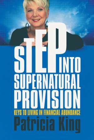 Step Into Supernatural Provision: Keys to Living in Financial Abundance de Patricia King