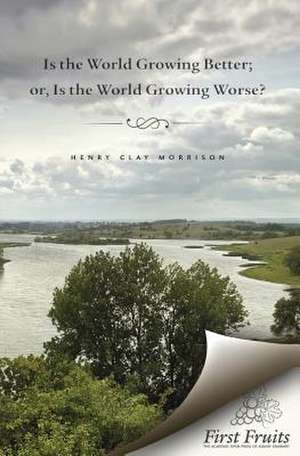 Is the World Growing Better; Or, Is the World Growing Worse? de Morrison, Henry Clay