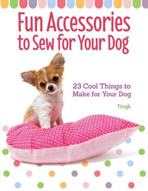 Fun Accessories to Sew for Your Dog: 22 Cool Things to Make for Your Dog de Lee, Tingk