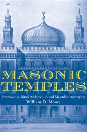 Masonic Temples: Freemasonry, Ritual Architecture, and Masculine Archetypes de William D. Moore