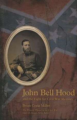 John Bell Hood and the Fight for Civil War Memory de Dean Brian Craig Miller