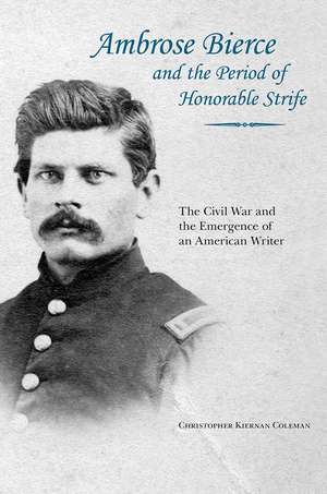 Ambrose Bierce and the Period of Honorable Strife: The Civil War and the Emergence of an American Writer de Christopher Kiernan Coleman