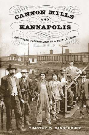 Cannon Mills and Kannapolis: Persistent Paternalism in a Textile Town de Timothy W. Vanderburg