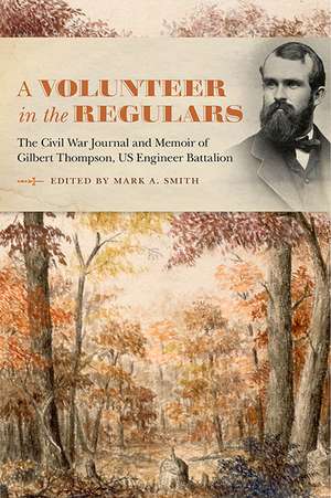 A Volunteer in the Regulars: The Civil War Journal and Memoir of Gilbert Thompson, US Engineer Battalion de Mark A. Smith