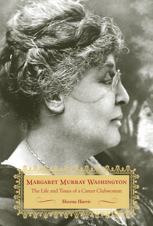 Margaret Murray Washington: The Life and Times of a Career Clubwoman de Sheena Harris