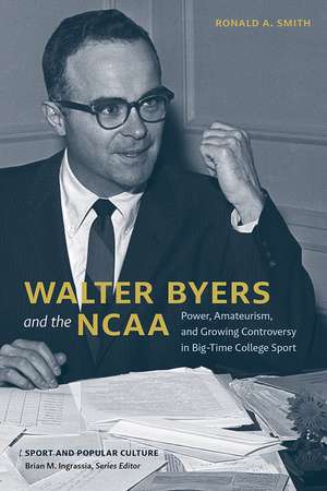 Walter Byers and the NCAA: Power, Amateurism, and Growing Controversy in Big-Time College Sport de Ronald A. Smith