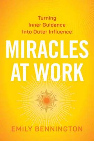 Miracles at Work: Turning Inner Guidance Into Outer Influence de Emily Bennington