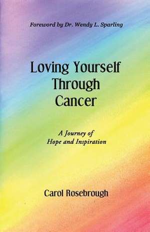 Loving Yourself Through Cancer de Carol Rosebrough