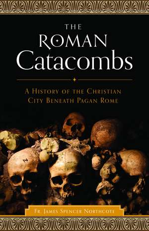 The Roman Catacombs: A History of the Christian City Beneath Pagan Rome de Rev James Spencer Northcote