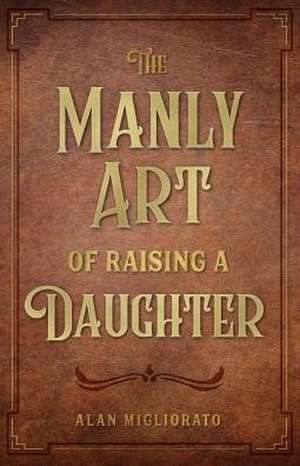 The Manly Art of Raising a Daughter de Alan Migliorato